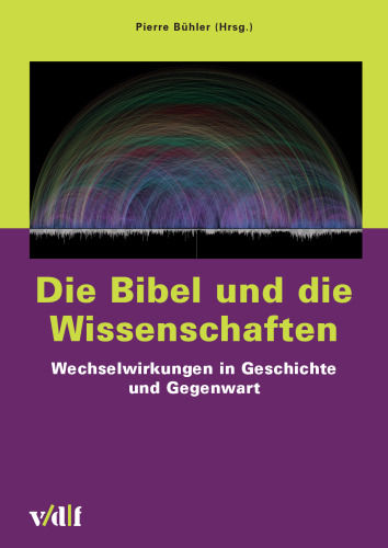 Die Bibel und die Wissenschaften. Wechselwirkungen in Geschichte und Gegenwart