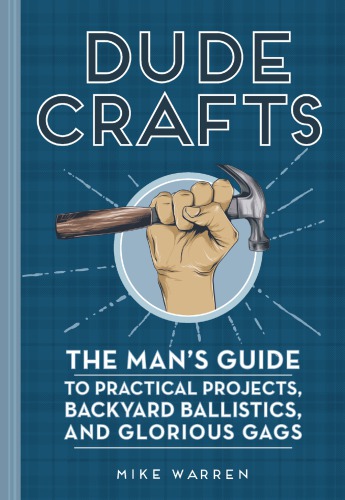 Dude Crafts: The Man’s Guide to Practical Projects, Backyard Ballistics, and Glorious Gags