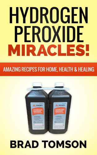 Hydrogen Peroxide Miracles: Amazing Recipes For Home, Health & Healing (100% Safe & Powerful Recipes!)