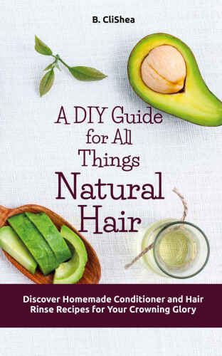 A DIY Guide for All Things Natural Hair: Discover Homemade Conditioner and Hair Rinse Recipes for Your Crowning Glory