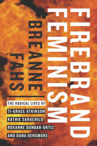 Firebrand Feminism: The Radical Lives of Ti-Grace Atkinson, Kathie Sarachild, Roxanne Dunbar-Ortiz, and Dana Densmore