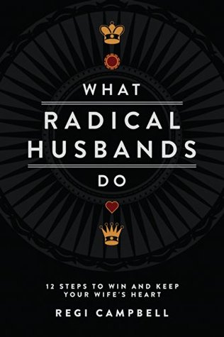 What Radical Husbands Do: 12 Steps to Win and Keep Your Wife’s Heart