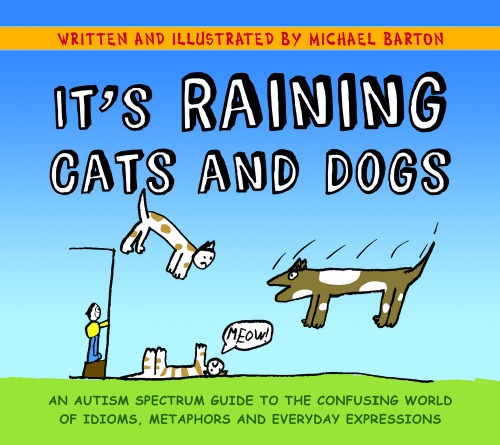 It’s Raining Cats and Dogs: An Autism Spectrum Guide to the Confusing World of Idioms, Metaphors and Everyday Expressions