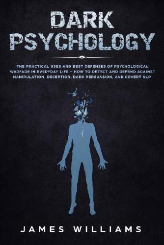 Dark Psychology: The Practical Uses and Best Defenses of Psychological Warfare in Everyday Life