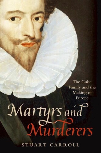 Martyrs and Murderers: The Guise Family and the Making of Europe