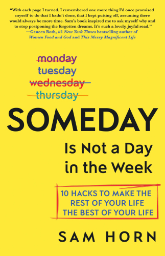 Someday Is Not a Day in the Week: 10 Hacks to Make the Rest of Your Life the Best of Your Life