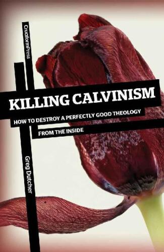 Killing Calvinism: How to Destroy a Perfectly Good Theology from the Inside