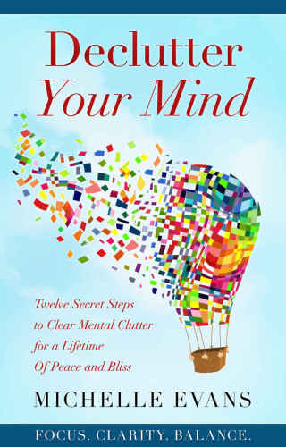 Declutter Your Mind Twelve Secret Steps to Clear Mental Clutter for A Lifetime of Peace and Bliss