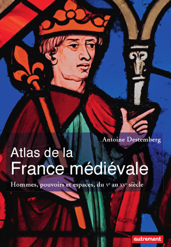 Atlas de la France médiévale : Hommes, pouvoirs et espaces, du Vᵉ au XVᵉ siècle