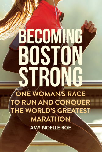 Becoming Boston Strong: One Woman’s Race to Run and Conquer the World’s Greatest Marathon