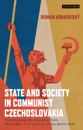 State and Society in Communist Czechoslovakia: Transforming the Everyday from WWII to the Fall of the Berlin Wall