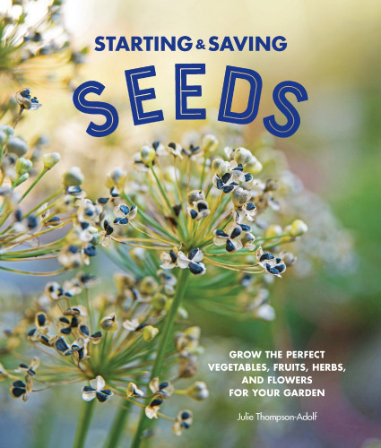 Starting and Saving Seeds: Grow the Perfect Vegetables, Fruits, Herbs, and Flowers for Your Garden