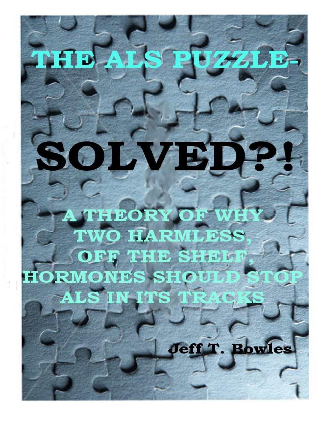 THE ALS PUZZLE SOLVED? A THEORY OF WHY TWO HARMLESS OFF THE SHELF HORMONES SHOULD STOP ALS IN ITS TRACKS!