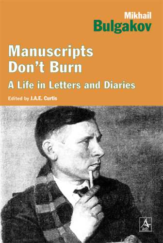 Manuscripts don’t burn : Mikhail Bulgakov, a life in letters and diaries