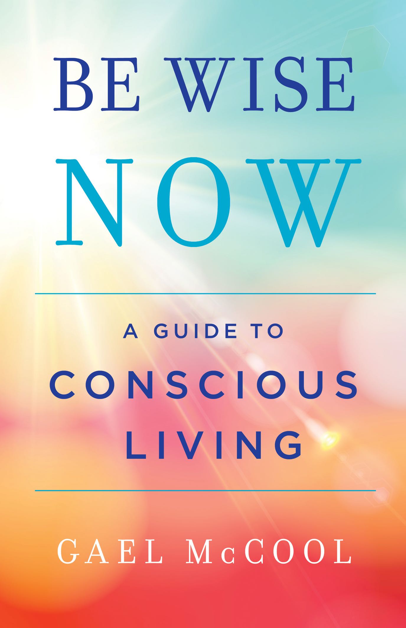 Be Wise Now : A Guide To Conscious Living