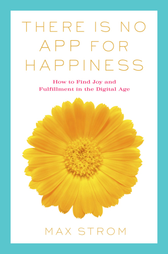 There Is No App for Happiness: How to Find Joy and Fulfillment in the Digital Age