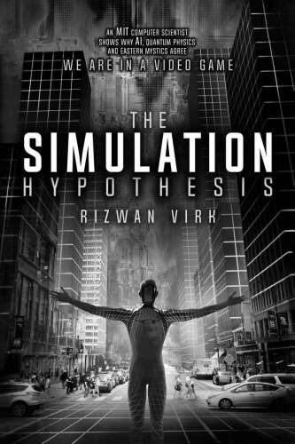 The Simulation Hypothesis: An MIT Computer Scientist Shows Why Ai, Quantum Physics and Eastern Mystics All Agree We Are in a Video Game