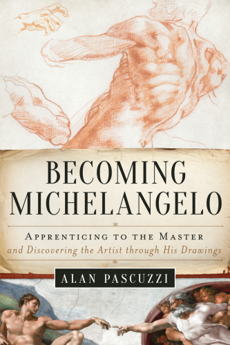 Becoming Michelangelo: Apprenticing to the Master, and Discovering the Artist through His Drawings