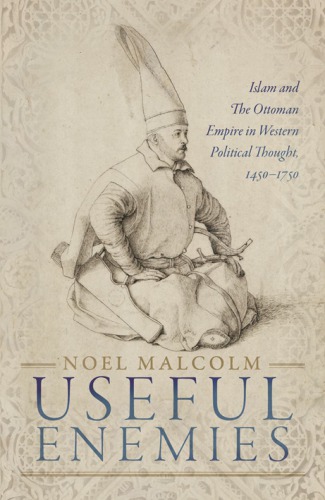 Useful Enemies: Islam and the Ottoman Empire in Western Political Thought, 1450–1750