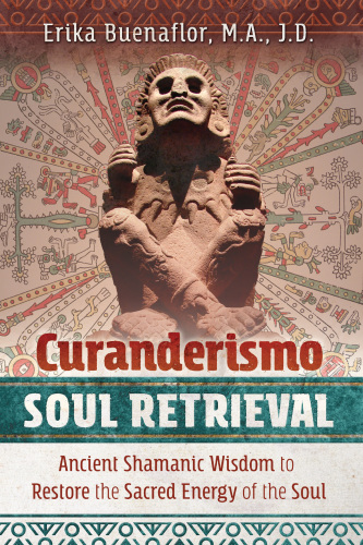 Curanderismo Soul Retrieval: Ancient Shamanic Wisdom to Restore the Sacred Energy of the Soul