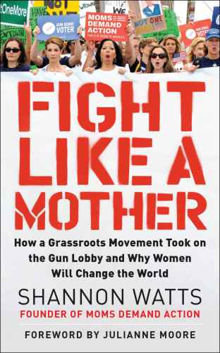 Fight like a mother : how a grassroots movement became the gun lobby’s worst nightmare--and how women everywhere can organize to bring about change