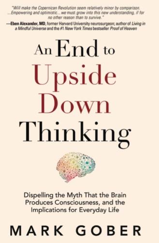 An End to Upside Down Thinking: Dispelling the Myth That the Brain Produces Consciousness, and the Implications for Everyday Life
