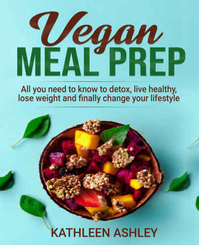 Vegan Meal Prep: All you need to know to detox, live healthy, lose weight and finally change your lifestyle