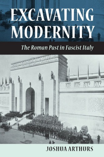 Excavating Modernity: The Roman Past In Fascist Italy