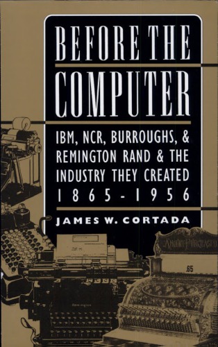 Before the Computer: IBM, NCR, Burroughs, & Remington Rand & the Industry They Created, 1865–1956