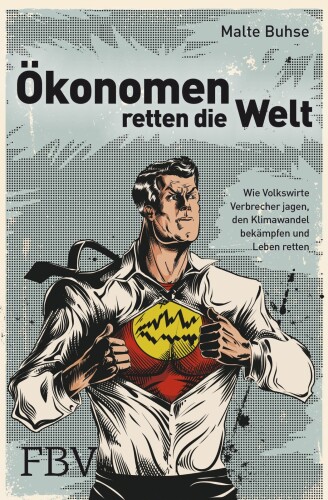 Ökonomen retten die Welt: Wie Volkswirte Verbrecher jagen, den Klimawandel bekämpfen und Leben retten