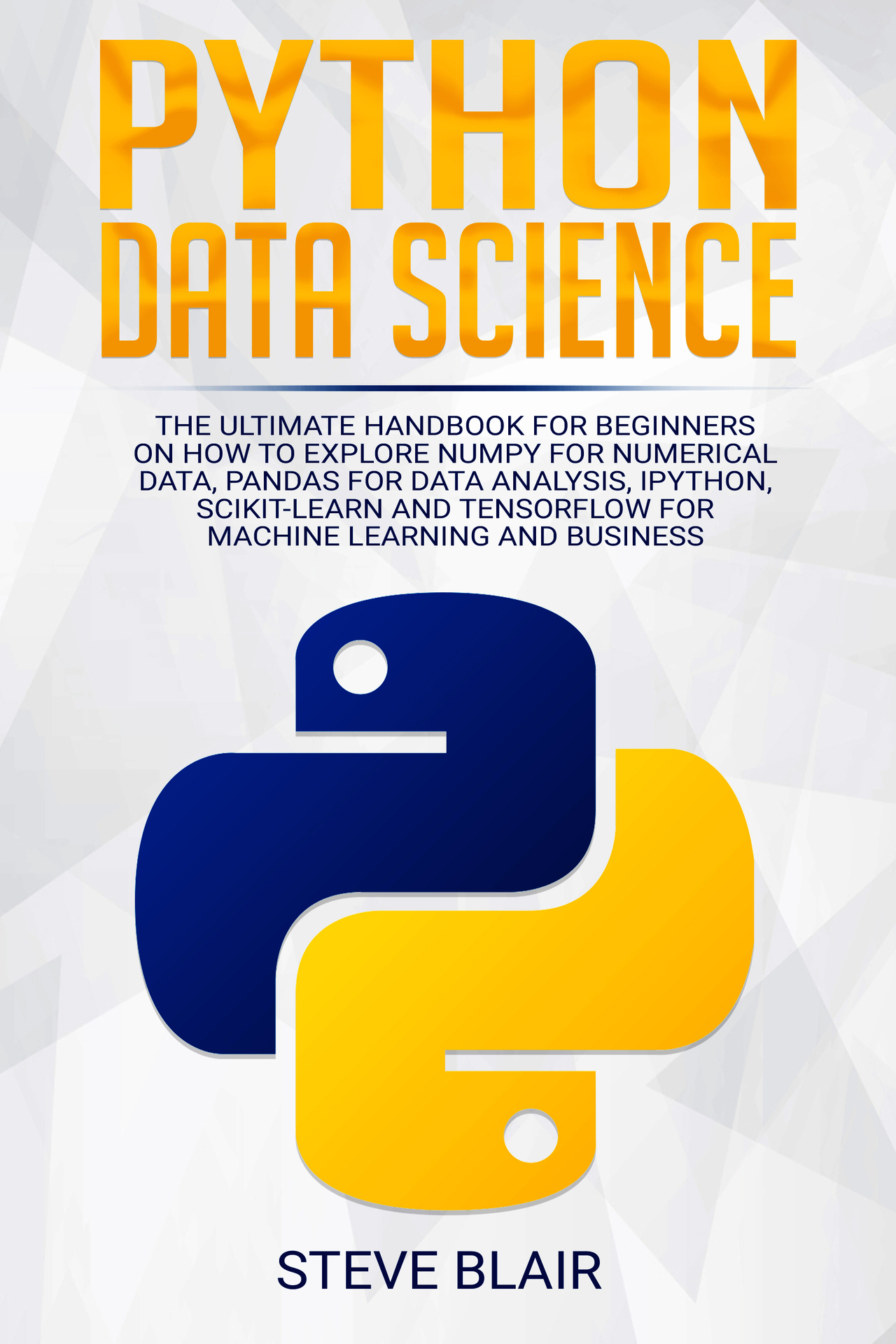 Python Data Science: The Ultimate Handbook for Beginners on How to Explore NumPy for Numerical Data, Pandas for Data Analysis, IPython, Scikit-Learn and Tensorflow for Machine Learning and Business