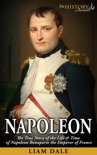 Napoleon: The True Story of the Life & Time of Napoleon Bonaparte the Emperor of France