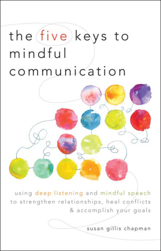 The five keys to mindful communication: using deep listening and mindful speech to strengthen relationships, heal conflicts, and accomplish your goals