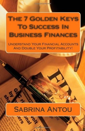 The 7 Golden Keys to Success in Business Finances: Understand Your Financial Accounts and Double Your Profitability!