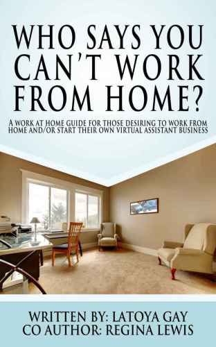 Who Says You Can't Work From Home?: A Work From Home Guide for Those Desiring to Work From Home And/or Start Their Own Virtual Assistant Business