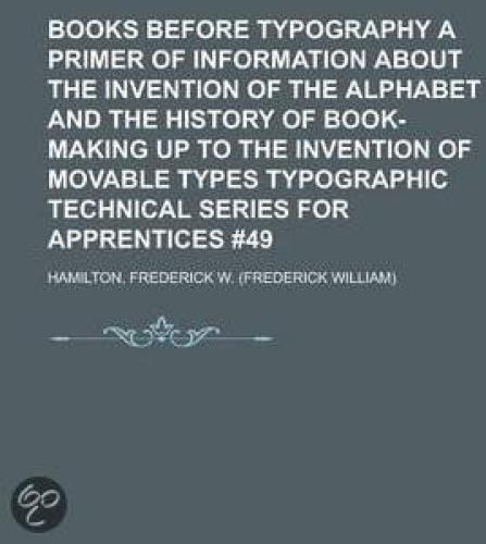 Books Before Typography: A Primer of Information About the Invention of the Alphabet and the History of Book-Making up to the Invention of Movable Types