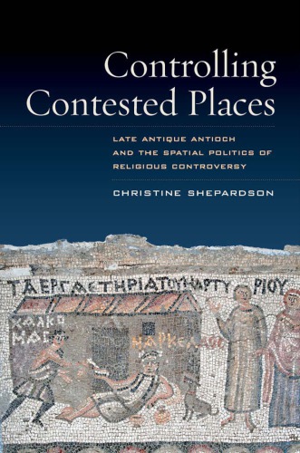 Controlling Contested Places: Late Antique Antioch and the Spatial Politics of Religious Controversy