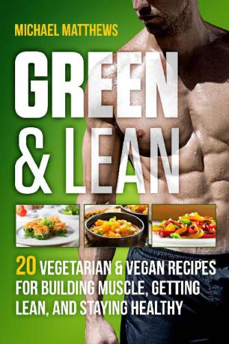 Green & Lean: 20 Vegetarian and Vegan Recipes for Building Muscle, Getting Lean, and Staying Healthy