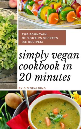 Simply Vegan Cookbook In 20 Minutes The Fountain of Youth’s Secrets (50 recipes)