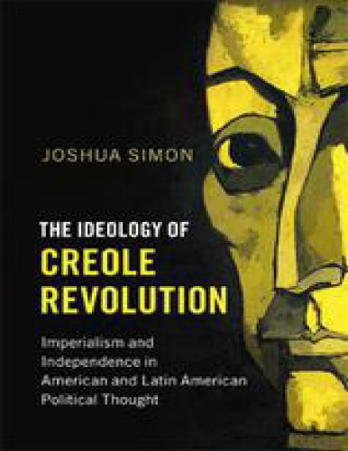 The Ideology Of Creole Revolution: Imperialism And Independence In American And Latin American Political Thought