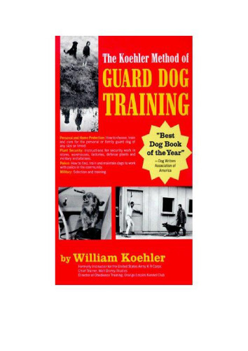 The Koehler Method of Guard Dog Training; An Effective & Authoritative Guide for Selecting, Training & Maintaining Dogs in Home Protection, Plant Security, Police, & Military Work