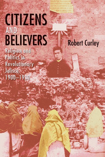 Citizens and Believers: Religion and Politics in Revolutionary Jalisco, 1900-1930