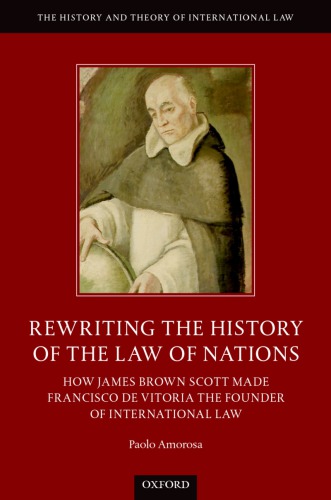 Rewriting The History Of The Law of Nations: How James Brown Scott Made Francisco de Vitoria The Founder Of International Law