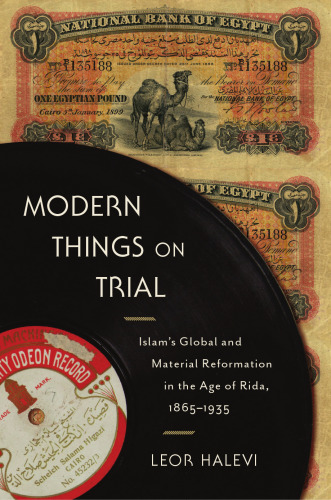 Modern Things On Trial: Islam’s Global And Material Reformation In The Age Of Rida, 1865-1935