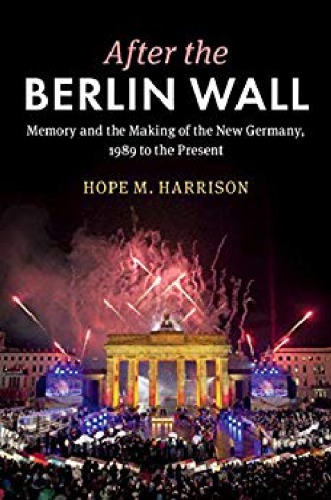 After The Berlin Wall Memory And The Making Of The New Germany, 1989 To The Present