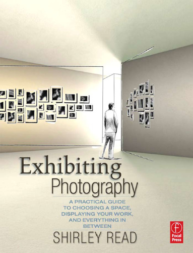 Exhibiting photography : a practical guide to choosing a space, displaying your work, and everything in between