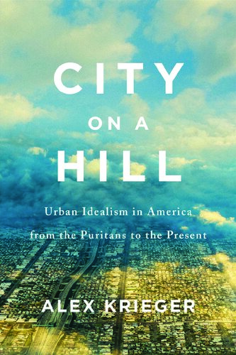 City on a Hill: Urban Idealism in America from the Puritans to the Present