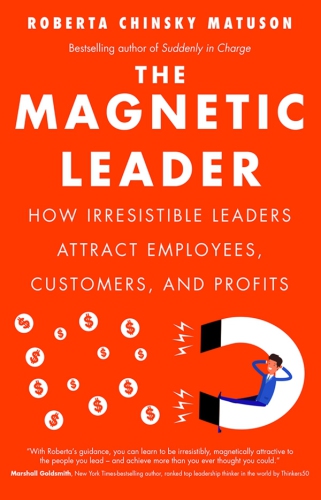 The Magnetic Leader: How Irresistible Leaders Attract Employees, Customers, and Profits