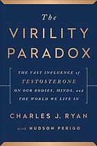 The Virility Paradox: The Vast Influence of Testosterone on Our Bodies, Minds, and the World We Live In