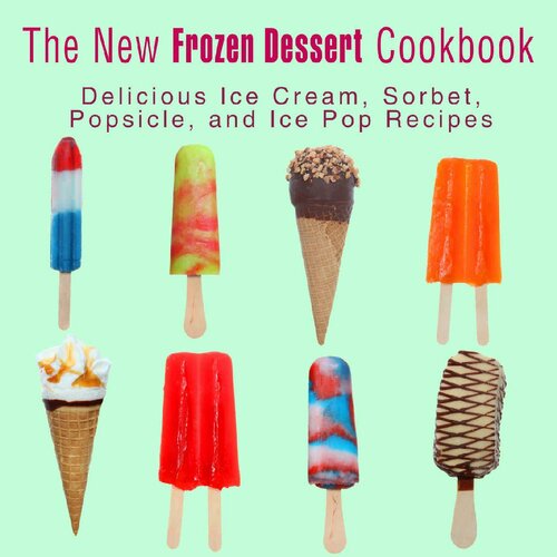 The New Frozen Dessert Cookbook: Delicious Ice Cream, Sorbet, Popsicle, and Ice Pop Recipes